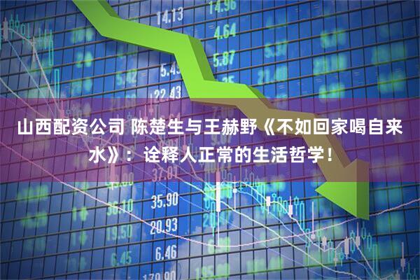 山西配资公司 陈楚生与王赫野《不如回家喝自来水》：诠释人正常的生活哲学！