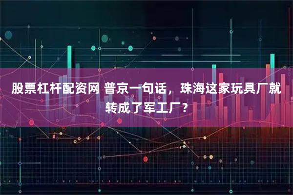 股票杠杆配资网 普京一句话，珠海这家玩具厂就转成了军工厂？