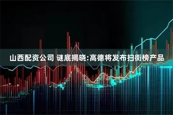 山西配资公司 谜底揭晓:高德将发布扫街榜产品