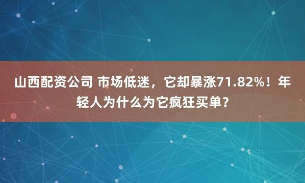 山西配资公司 市场低迷，它却暴涨71.82%！年轻人为什么为它疯狂买单？