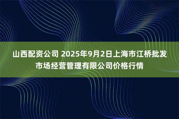 山西配资公司 2025年9月2日上海市江桥批发市场经营管理有限公司价格行情