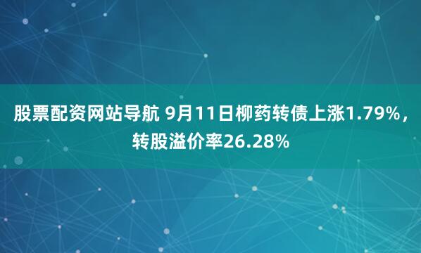 股票配资网站导航 9月11日柳药转债上涨1.79%,转股溢价率26.28%