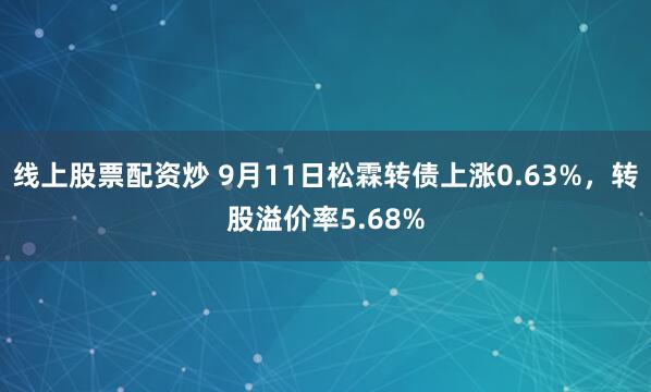 线上股票配资炒 9月11日松霖转债上涨0.63%，转股溢价率5.68%