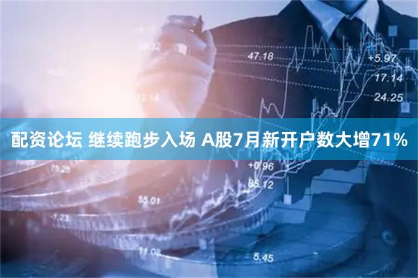 配资论坛 继续跑步入场 A股7月新开户数大增71%