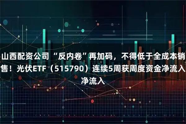 山西配资公司 “反内卷”再加码，不得低于全成本销售！光伏ETF（515790）连续5周获周度资金净流入