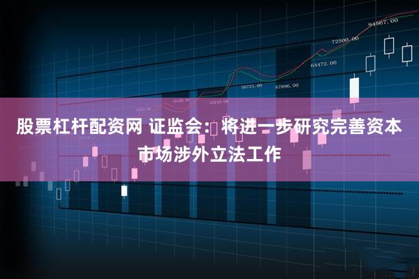 股票杠杆配资网 证监会：将进一步研究完善资本市场涉外立法工作