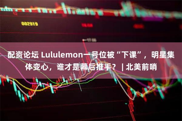 配资论坛 Lululemon一号位被“下课”,明星集体变心,谁才是幕后推手? | 北美前哨