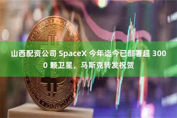 山西配资公司 SpaceX 今年迄今已部署超 3000 颗卫星，马斯克转发祝贺
