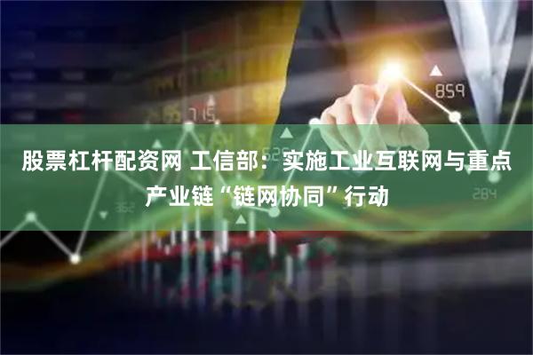股票杠杆配资网 工信部:实施工业互联网与重点产业链“链网协同”行动