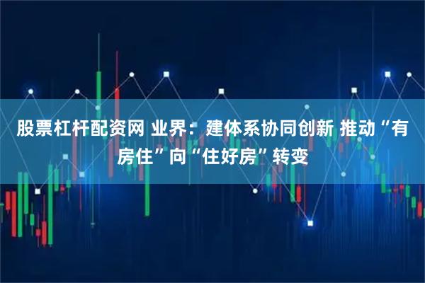 股票杠杆配资网 业界：建体系协同创新 推动“有房住”向“住好房”转变