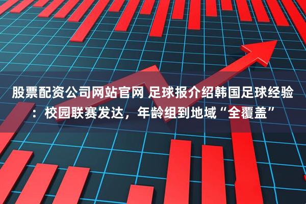 股票配资公司网站官网 足球报介绍韩国足球经验：校园联赛发达，年龄组到地域“全覆盖”