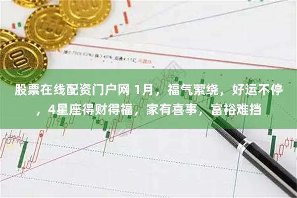 股票在线配资门户网 1月，福气萦绕，好运不停，4星座得财得福，家有喜事，富裕难挡