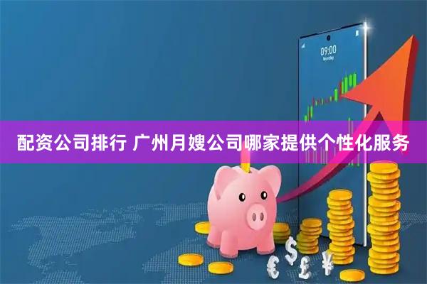 配资公司排行 广州月嫂公司哪家提供个性化服务