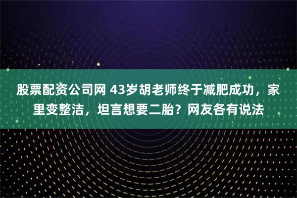 股票配资公司网 43岁胡老师终于减肥成功，家里变整洁，坦言想要二胎？网友各有说法