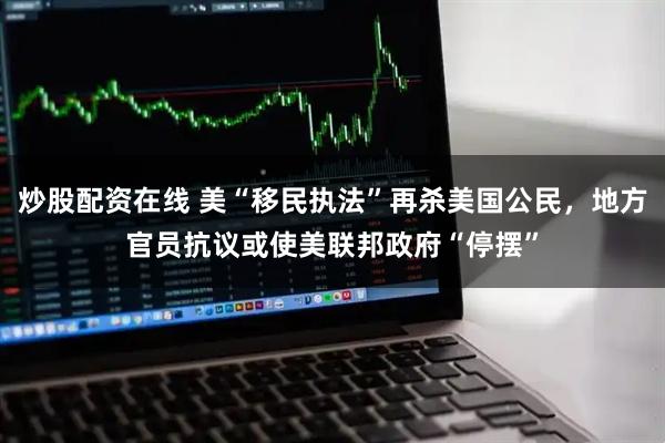 炒股配资在线 美“移民执法”再杀美国公民，地方官员抗议或使美联邦政府“停摆”
