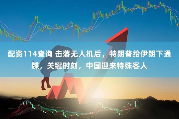 配资114查询 击落无人机后，特朗普给伊朗下通牒，关键时刻，中国迎来特殊客人