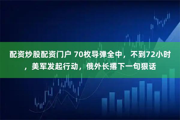 配资炒股配资门户 70枚导弹全中，不到72小时，美军发起行动，俄外长撂下一句狠话