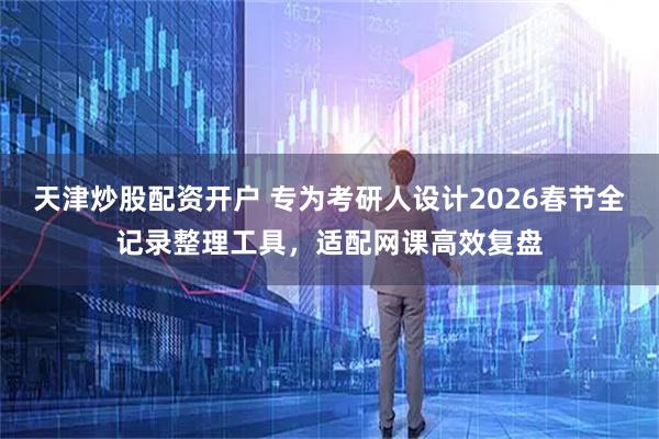 天津炒股配资开户 专为考研人设计2026春节全记录整理工具，适配网课高效复盘