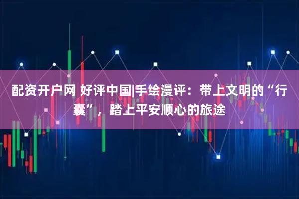 配资开户网 好评中国|手绘漫评：带上文明的“行囊”，踏上平安顺心的旅途