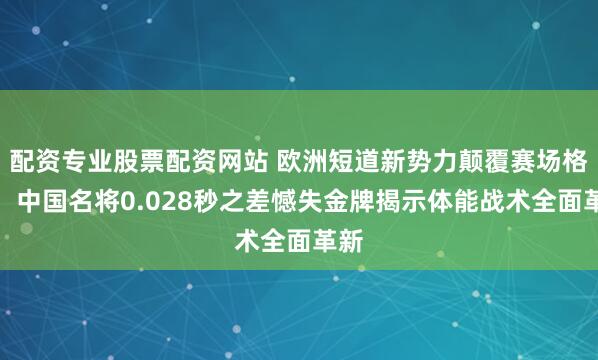配资专业股票配资网站 欧洲短道新势力颠覆赛场格局,中国名将0.028秒之差憾失金牌揭示体能战术全面革新