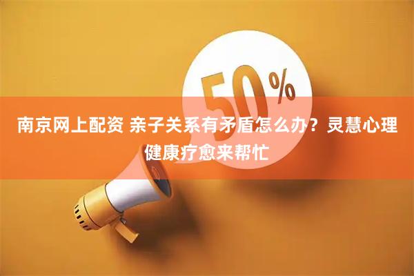 南京网上配资 亲子关系有矛盾怎么办?灵慧心理健康疗愈来帮忙