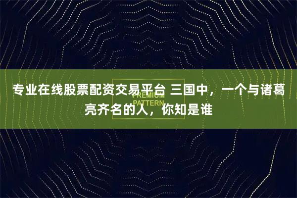 专业在线股票配资交易平台 三国中,一个与诸葛亮齐名的人,你知是谁