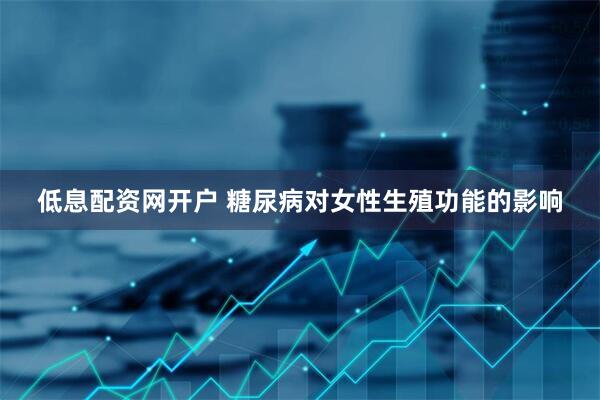 低息配资网开户 糖尿病对女性生殖功能的影响