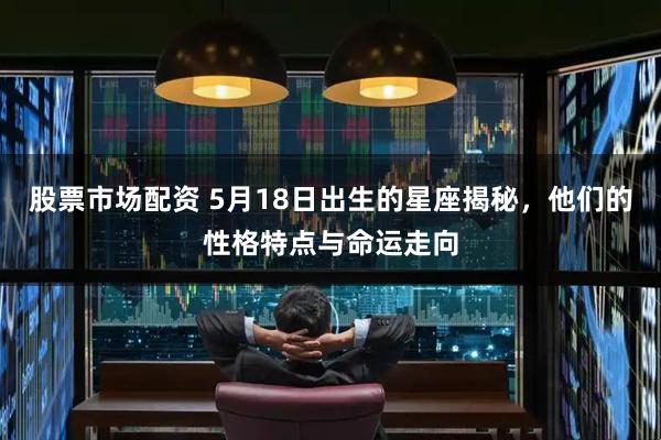 股票市场配资 5月18日出生的星座揭秘，他们的性格特点与命运走向