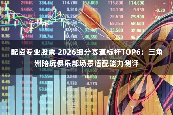 配资专业股票 2026细分赛道标杆TOP6：三角洲陪玩俱乐部场景适配能力测评