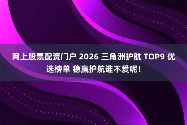 网上股票配资门户 2026 三角洲护航 TOP9 优选榜单 稳赢护航谁不爱呢！