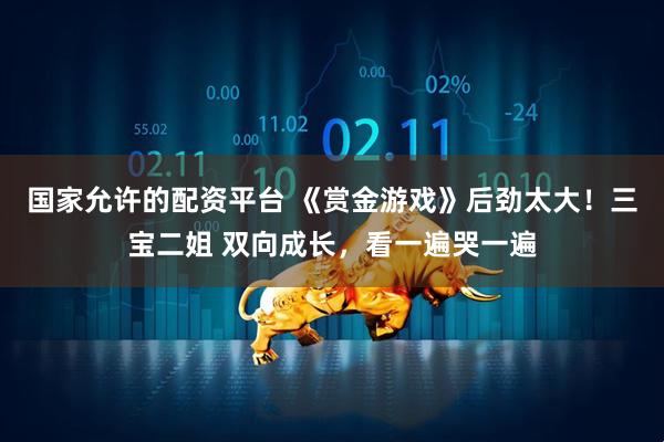 国家允许的配资平台 《赏金游戏》后劲太大！三宝二姐 双向成长，看一遍哭一遍