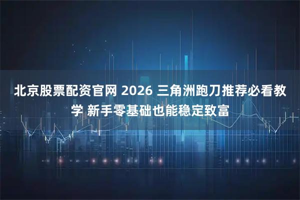 北京股票配资官网 2026 三角洲跑刀推荐必看教学 新手零基础也能稳定致富