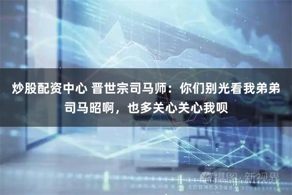 炒股配资中心 晋世宗司马师：你们别光看我弟弟司马昭啊，也多关心关心我呗