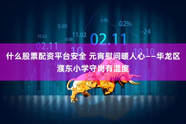 什么股票配资平台安全 元宵慰问暖人心——华龙区濮东小学守岗有温度