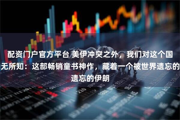 配资门户官方平台 美伊冲突之外，我们对这个国家一无所知：这部畅销童书神作，藏着一个被世界遗忘的伊朗