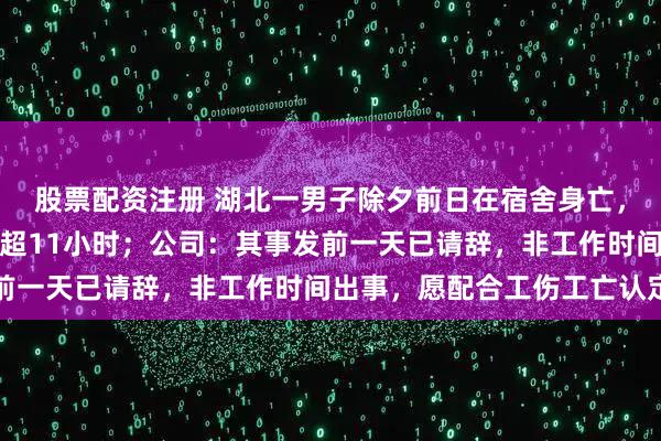 股票配资注册 湖北一男子除夕前日在宿舍身亡，打卡显示连续几天工作超11小时；公司：其事发前一天已请辞，非工作时间出事，愿配合工伤工亡认定