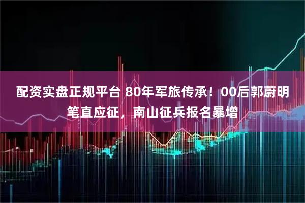 配资实盘正规平台 80年军旅传承！00后郭蔚明笔直应征，南山征兵报名暴增