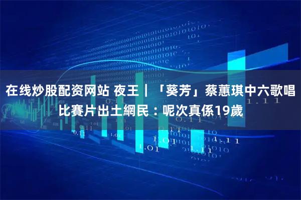 在线炒股配资网站 夜王｜「葵芳」蔡蕙琪中六歌唱比賽片出土　網民︰呢次真係19歲