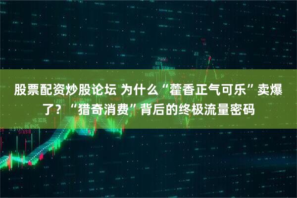 股票配资炒股论坛 为什么“藿香正气可乐”卖爆了？“猎奇消费”背后的终极流量密码