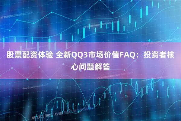 股票配资体验 全新QQ3市场价值FAQ:投资者核心问题解答