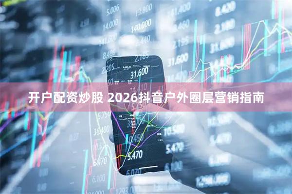 开户配资炒股 2026抖音户外圈层营销指南