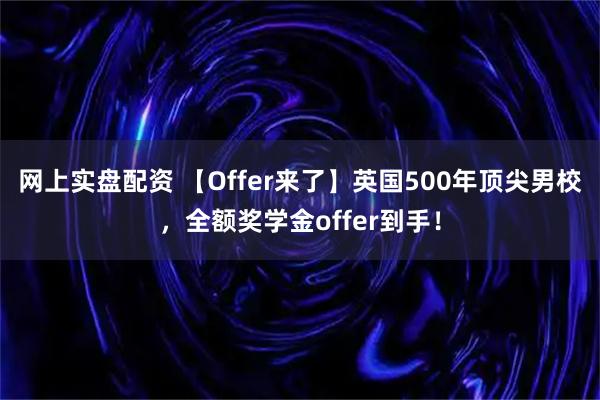 网上实盘配资 【Offer来了】英国500年顶尖男校，全额奖学金offer到手！