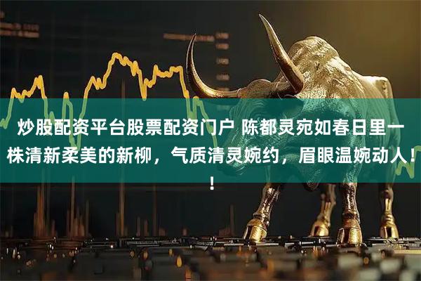 炒股配资平台股票配资门户 陈都灵宛如春日里一株清新柔美的新柳，气质清灵婉约，眉眼温婉动人！