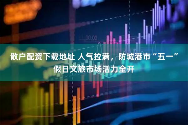 散户配资下载地址 人气拉满，防城港市“五一”假日文旅市场活力全开