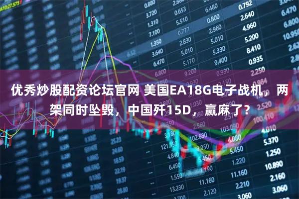 优秀炒股配资论坛官网 美国EA18G电子战机，两架同时坠毁，中国歼15D，赢麻了？